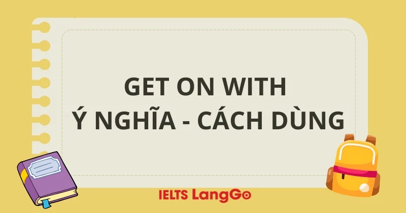 Get on with là gì? Ý nghĩa, cấu trúc Get on with và cách dùng cụ thể