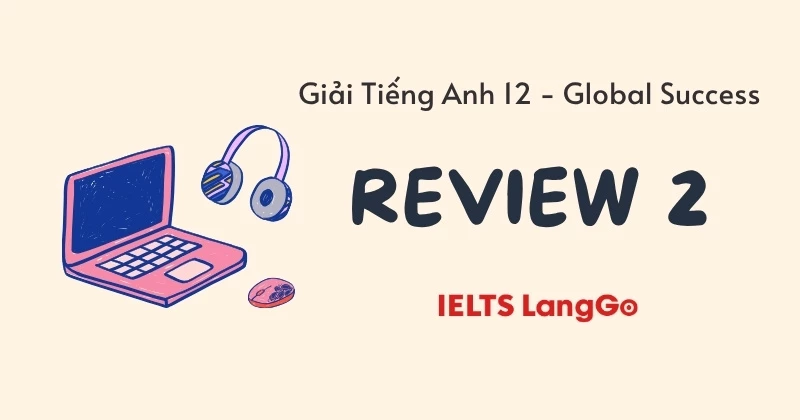 Giải chi tiết Tiếng Anh 12 - Review 2 (Sách mới Global Success)