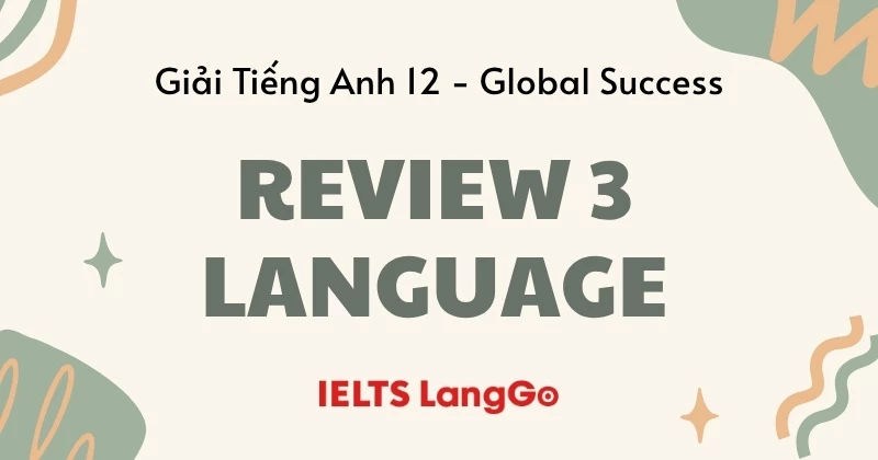 Giải chi tiết Tiếng Anh 12 - Review 3 - Language (sách Global Sucess)