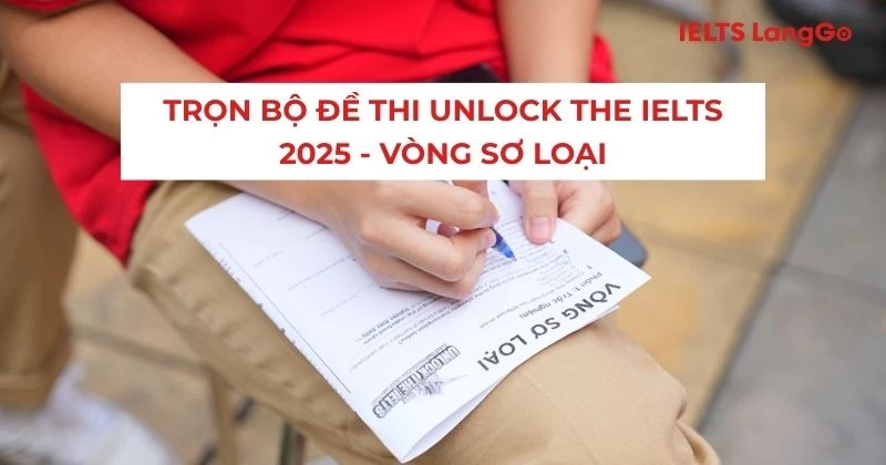 Trọn bộ 10 đề thi Sơ loại Unlock The IELTS 2025 và lời giải chi tiết