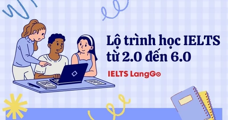 Lộ trình học IELTS từ 2.0 đến 6.0: Cách học chuẩn, Tips học tập và tài liệu uy tín