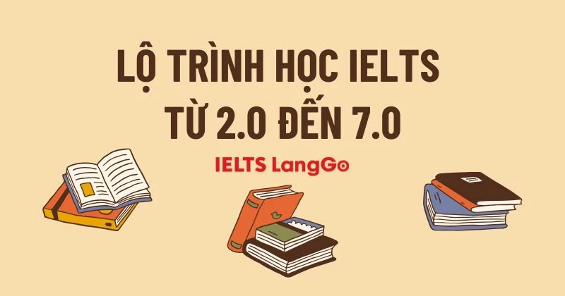 Lộ trình học IELTS từ 2.0 đến 7.0 chi tiết trong 12-15 tháng