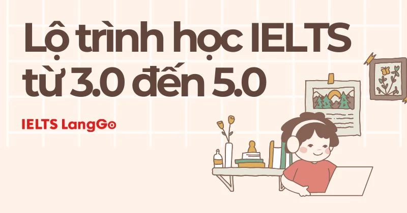 Lộ trình học IELTS từ 3.0 đến 5.0 chi tiết, đầy đủ phương pháp, tài liệu