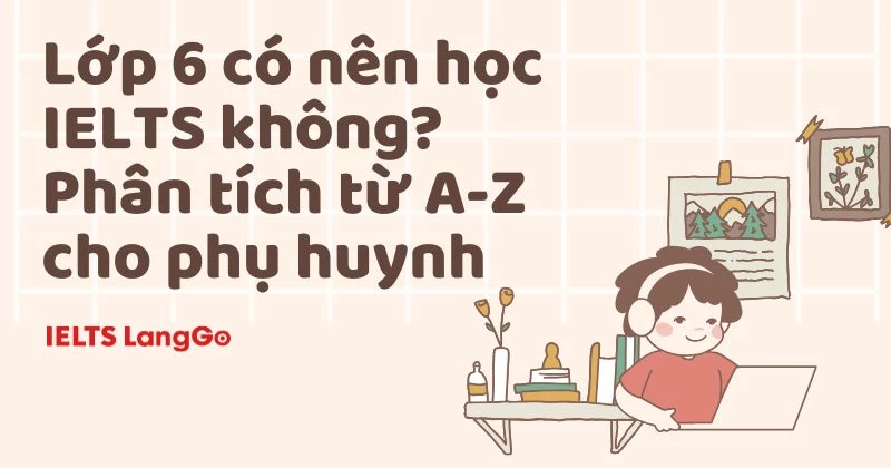 Lớp 6 có nên học IELTS không? Phân tích từ A-Z cho phụ huynh