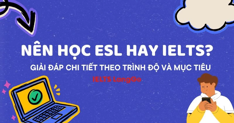 Nên học ESL hay IELTS? Cách chọn đúng theo mục tiêu và trình độ