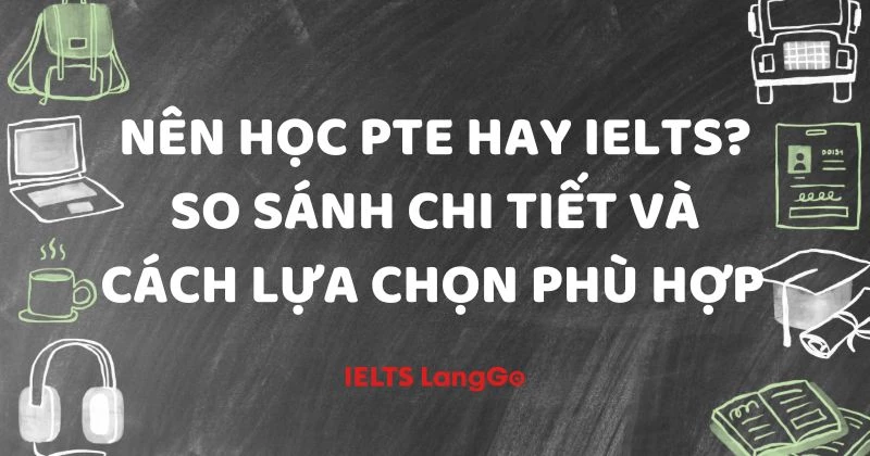 Nên học PTE hay IELTS? So sánh chi tiết để chọn đúng ngay từ đầu