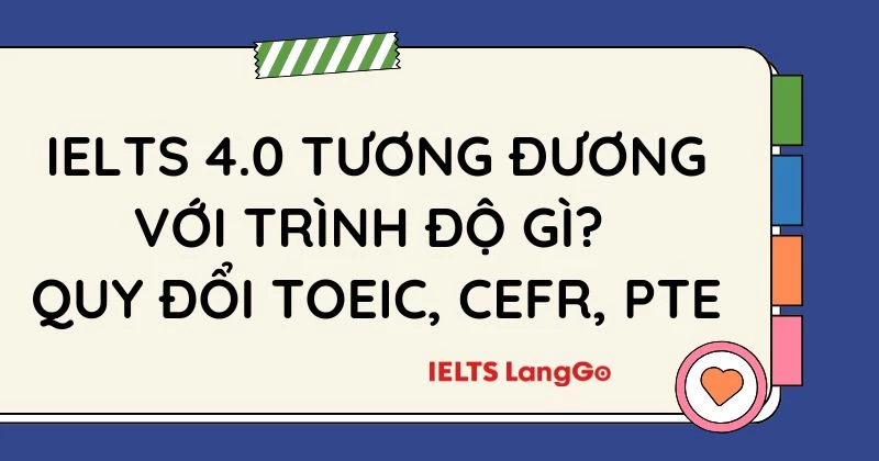 IELTS 4.0 tương đương với trình độ gì? Bảng quy đổi TOEIC, CEFR, PTE