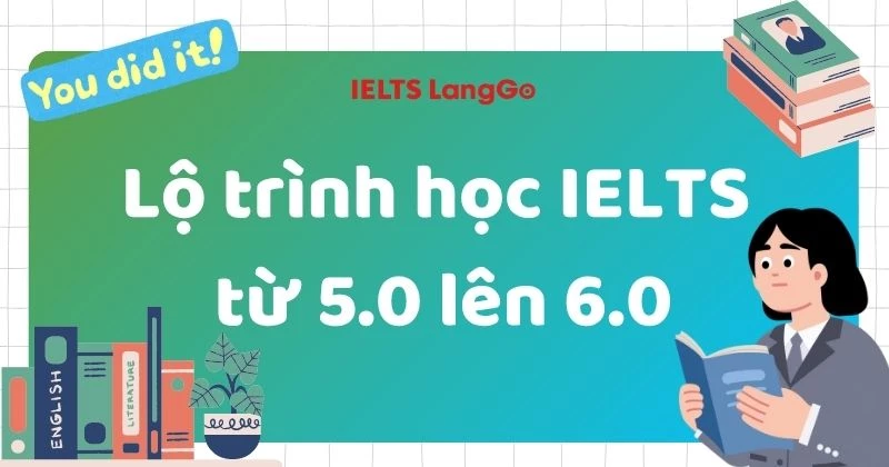 Lộ trình học IELTS từ 5.0 lên 6.0: Mất bao lâu và cần ôn những gì?