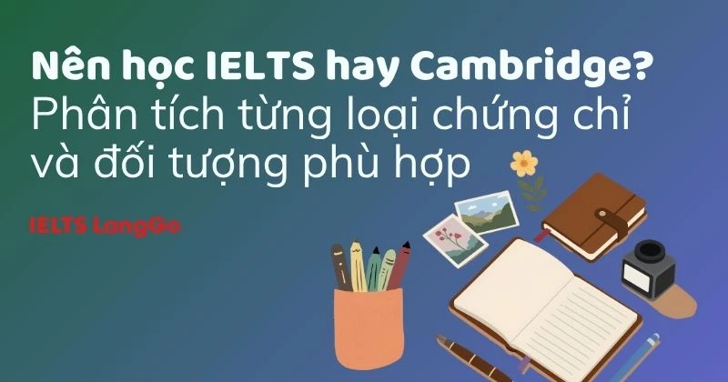 Nên học IELTS hay Cambridge? Phân tích từng loại chứng chỉ và đối tượng phù hợp