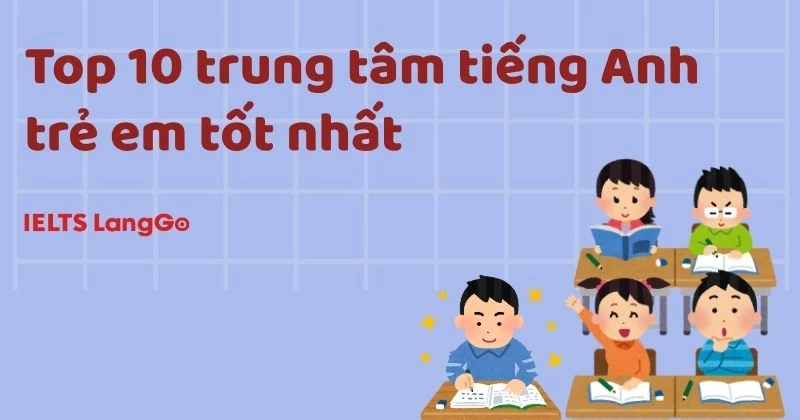 [2026] Top 10 trung tâm tiếng Anh tốt giúp con vững căn bản trước khi học IELTS