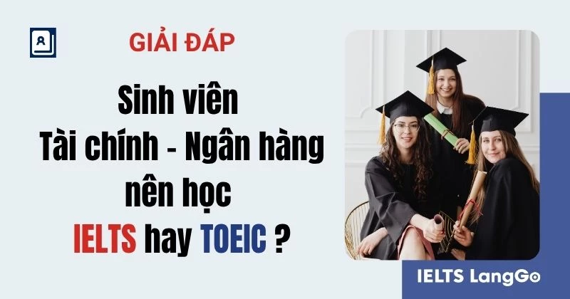 Giải đáp: Sinh viên Tài chính - Ngân hàng nên học IELTS hay TOEIC?