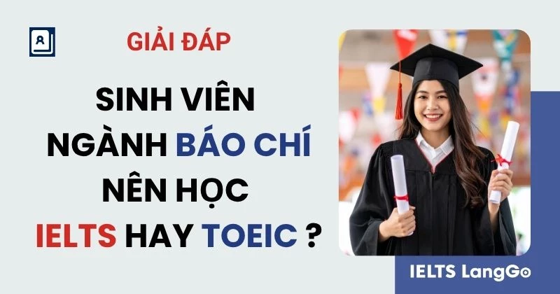 Sinh viên Báo chí nên học IELTS hay TOEIC để có lợi thế nghề nghiệp?