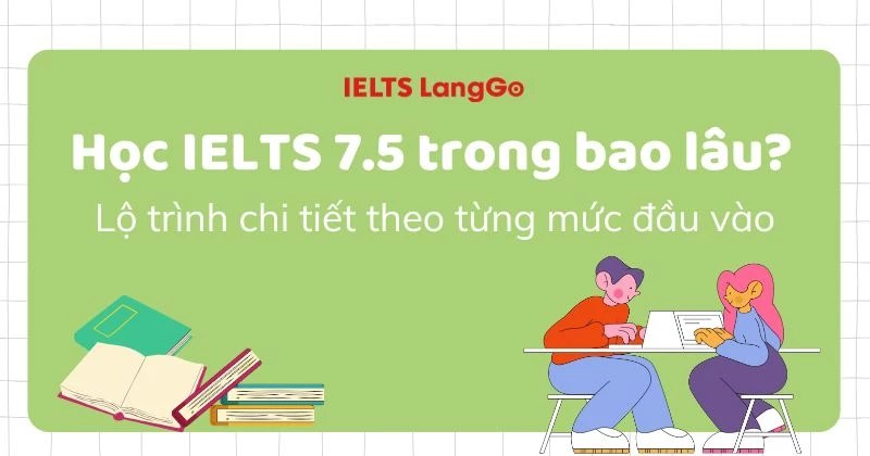 Học IELTS 7.5 trong bao lâu? Lộ trình chi tiết theo từng mức đầu vào