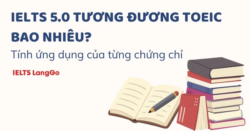 IELTS 5.0 tương đương TOEIC bao nhiêu? Tính ứng dụng của từng chứng chỉ
