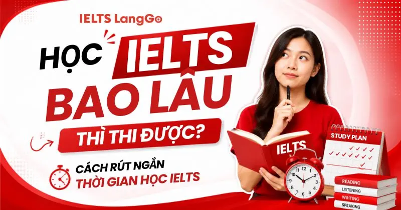 Học IELTS bao lâu thì thi được? Cách rút ngắn thời gian học IELTS