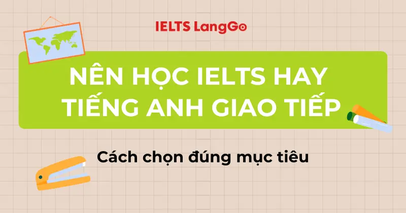 Nên học IELTS hay Tiếng Anh giao tiếp? Cách chọn đúng mục tiêu