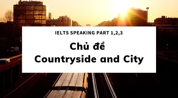 Chủ đề Countryside and City và mẫu câu trả lời - IELTS Speaking Part 1,2,3