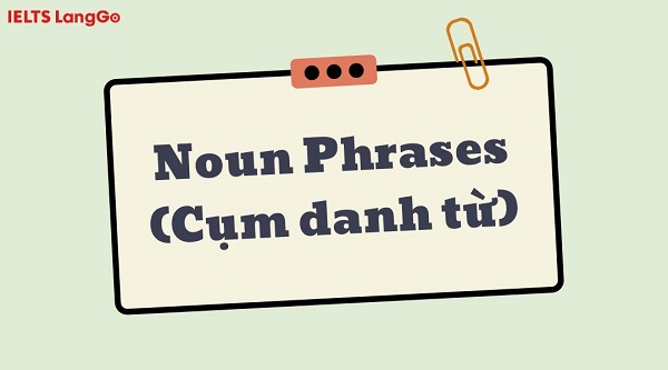 Noun phrases (Cụm danh từ) và những kiến thức mà bạn cần biết