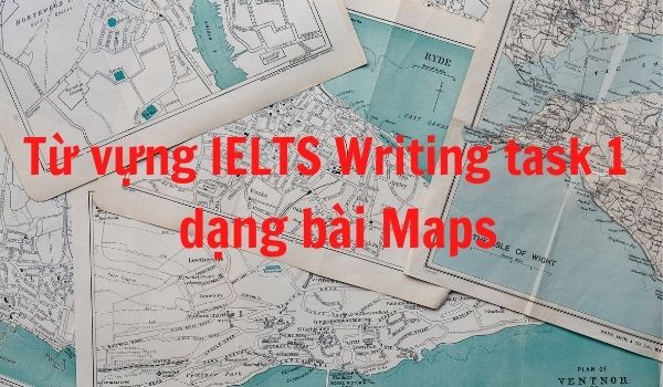 Một số từ vựng IELTS Writing task 1 “chất lượng” cho dạng bài Map