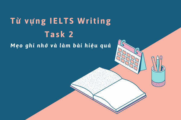 Từ vựng IELTS Writing Task 2 : Mẹo ghi nhớ và làm bài hiệu quả