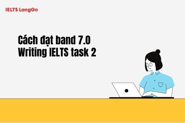 Cách đạt band 7 Writing IELTS Task 2 cũng tương tự như Task 1